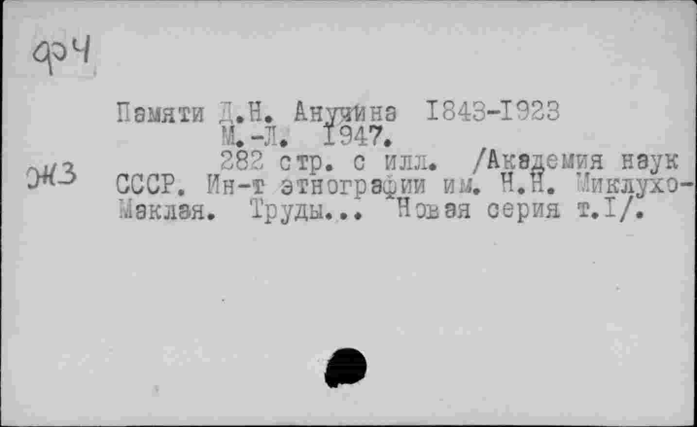 ﻿Памяти Д.Н. Анучина 1843-1923
М.-Л. 1947.
282 стр. с илл. /Академия наук СССР. Ин-т этнографии им. Н.П. Ииклухо Маклая. Труды... Новая серия т.1/.